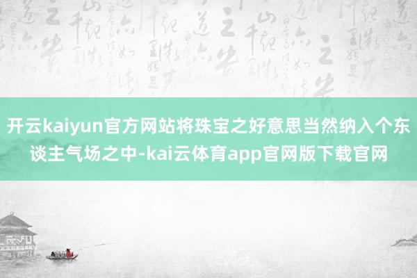 开云kaiyun官方网站将珠宝之好意思当然纳入个东谈主气场之中-kai云体育app官网版下载官网