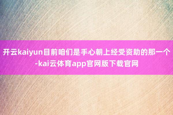 开云kaiyun目前咱们是手心朝上经受资助的那一个-kai云体育app官网版下载官网