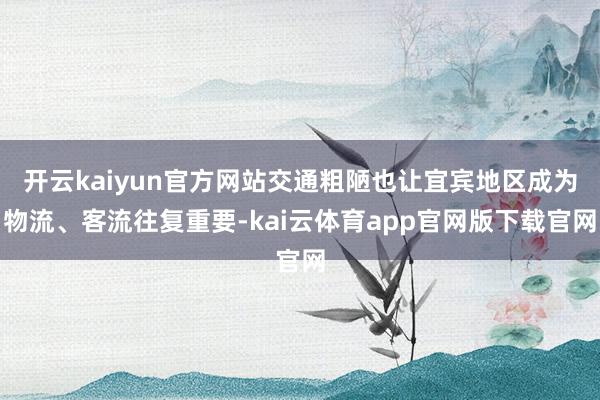 开云kaiyun官方网站交通粗陋也让宜宾地区成为物流、客流往复重要-kai云体育app官网版下载官网