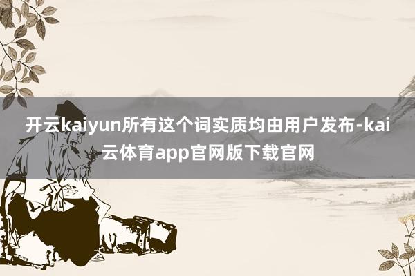 开云kaiyun所有这个词实质均由用户发布-kai云体育app官网版下载官网