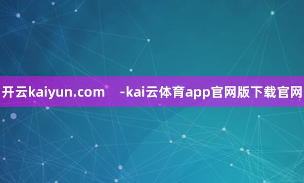 开云kaiyun.com    -kai云体育app官网版下载官网