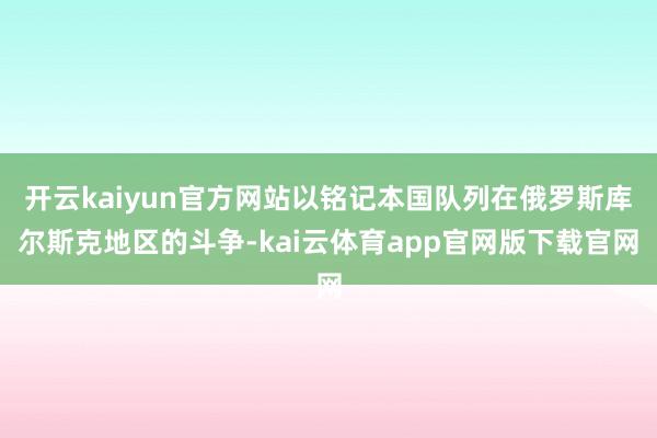 开云kaiyun官方网站以铭记本国队列在俄罗斯库尔斯克地区的斗争-kai云体育app官网版下载官网