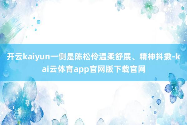 开云kaiyun一侧是陈松伶温柔舒展、精神抖擞-kai云体育app官网版下载官网