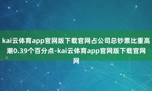 kai云体育app官网版下载官网占公司总钞票比重高潮0.39个百分点-kai云体育app官网版下载官网