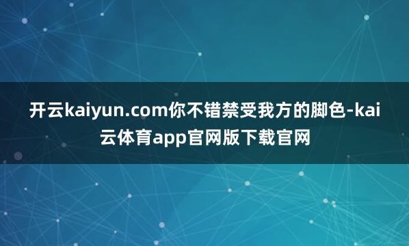 开云kaiyun.com你不错禁受我方的脚色-kai云体育app官网版下载官网