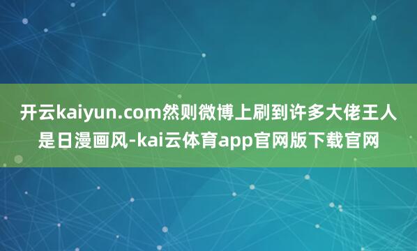 开云kaiyun.com然则微博上刷到许多大佬王人是日漫画风-kai云体育app官网版下载官网