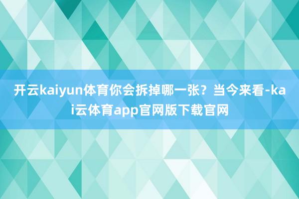 开云kaiyun体育你会拆掉哪一张？当今来看-kai云体育app官网版下载官网