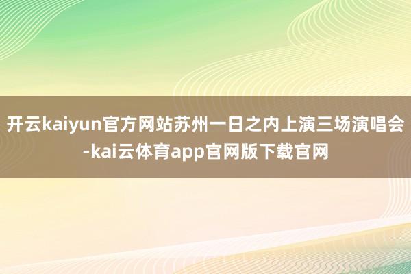 开云kaiyun官方网站苏州一日之内上演三场演唱会-kai云体育app官网版下载官网