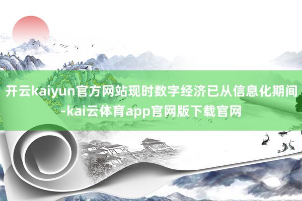 开云kaiyun官方网站现时数字经济已从信息化期间-kai云体育app官网版下载官网