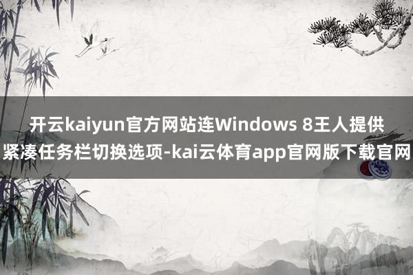 开云kaiyun官方网站连Windows 8王人提供紧凑任务栏切换选项-kai云体育app官网版下载官网