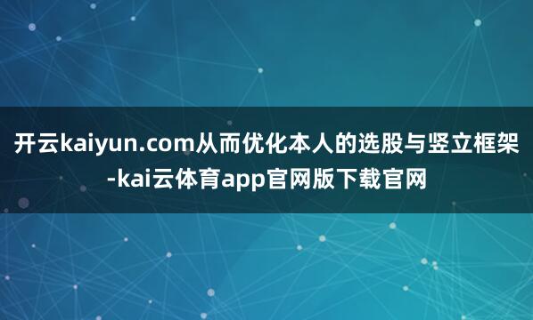 开云kaiyun.com从而优化本人的选股与竖立框架-kai云体育app官网版下载官网