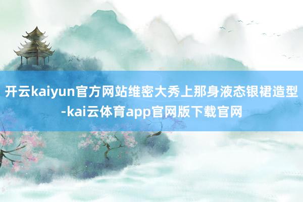 开云kaiyun官方网站维密大秀上那身液态银裙造型-kai云体育app官网版下载官网