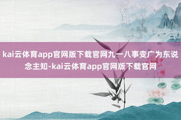 kai云体育app官网版下载官网九一八事变广为东说念主知-kai云体育app官网版下载官网