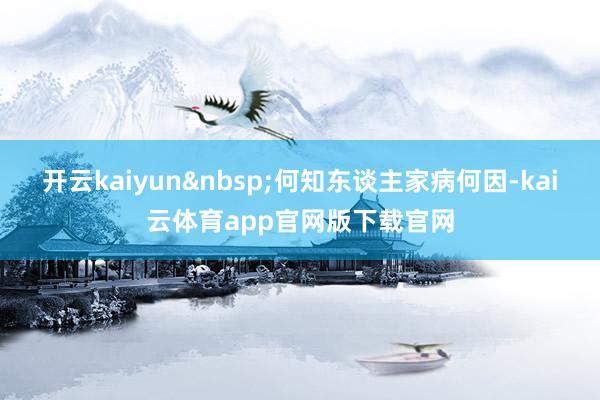 开云kaiyun&nbsp;何知东谈主家病何因-kai云体育app官网版下载官网