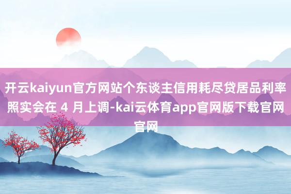 开云kaiyun官方网站个东谈主信用耗尽贷居品利率照实会在 4 月上调-kai云体育app官网版下载官网