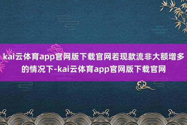 kai云体育app官网版下载官网若现款流非大额增多的情况下-kai云体育app官网版下载官网
