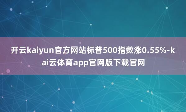 开云kaiyun官方网站标普500指数涨0.55%-kai云体育app官网版下载官网
