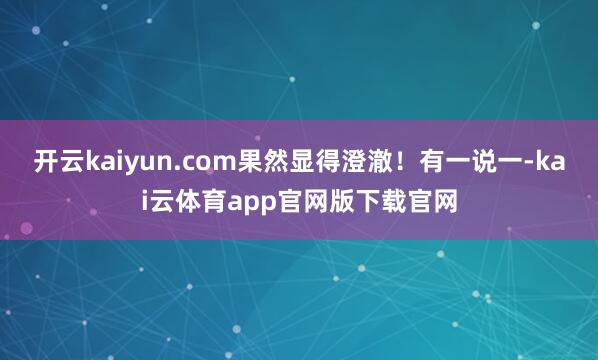开云kaiyun.com果然显得澄澈！有一说一-kai云体育app官网版下载官网