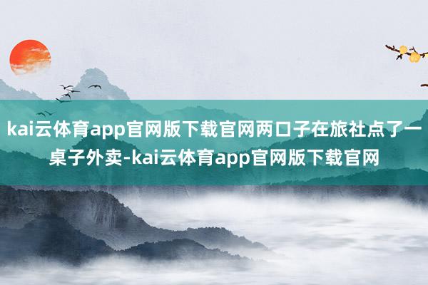 kai云体育app官网版下载官网两口子在旅社点了一桌子外卖-kai云体育app官网版下载官网