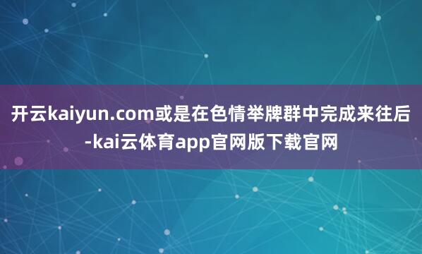 开云kaiyun.com或是在色情举牌群中完成来往后-kai云体育app官网版下载官网