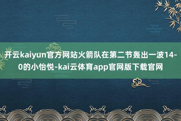 开云kaiyun官方网站火箭队在第二节轰出一波14-0的小怡悦-kai云体育app官网版下载官网