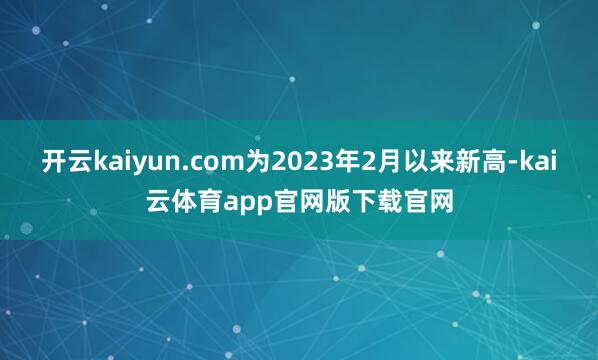 开云kaiyun.com为2023年2月以来新高-kai云体育app官网版下载官网
