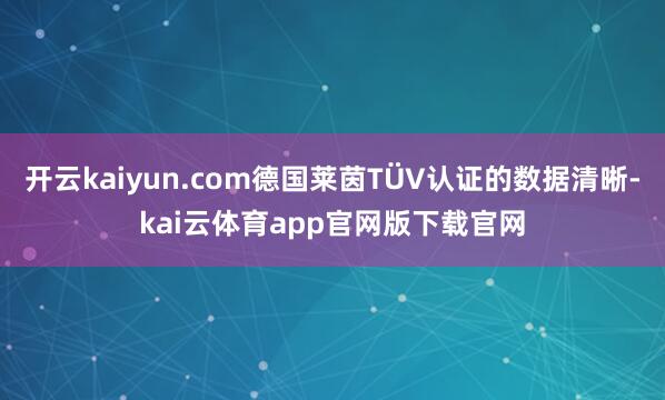 开云kaiyun.com德国莱茵TÜV认证的数据清晰-kai云体育app官网版下载官网