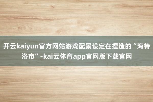开云kaiyun官方网站游戏配景设定在捏造的“海特洛市”-kai云体育app官网版下载官网
