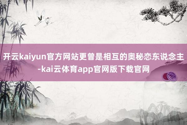 开云kaiyun官方网站更曾是相互的奥秘恋东说念主-kai云体育app官网版下载官网