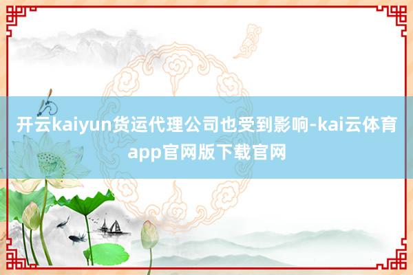 开云kaiyun货运代理公司也受到影响-kai云体育app官网版下载官网