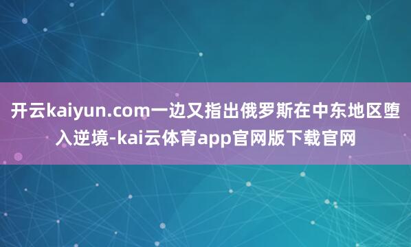 开云kaiyun.com一边又指出俄罗斯在中东地区堕入逆境-kai云体育app官网版下载官网