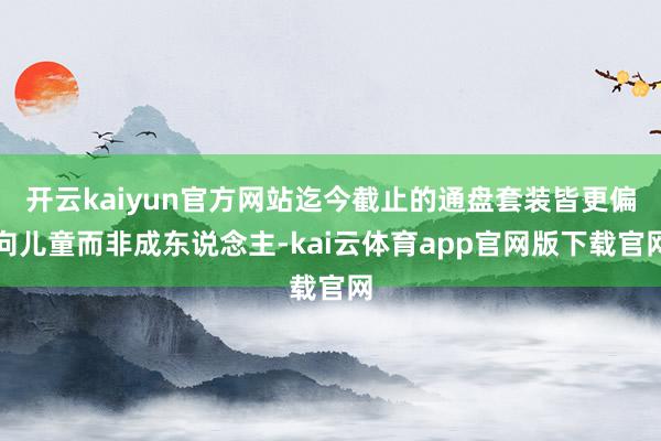 开云kaiyun官方网站迄今截止的通盘套装皆更偏向儿童而非成东说念主-kai云体育app官网版下载官网