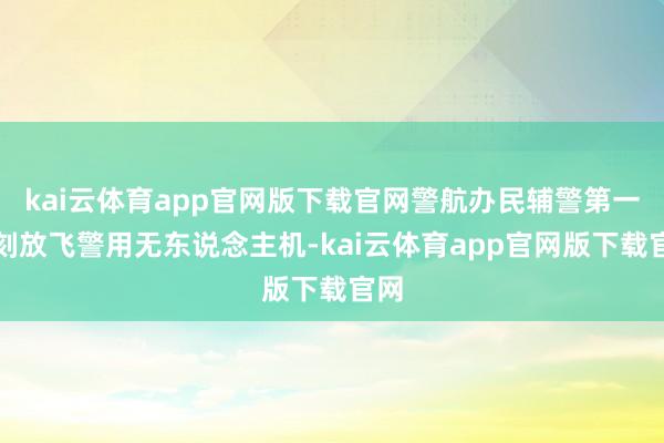 kai云体育app官网版下载官网警航办民辅警第一时刻放飞警用无东说念主机-kai云体育app官网版下载官网