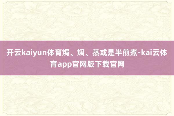 开云kaiyun体育焗、焖、蒸或是半煎煮-kai云体育app官网版下载官网