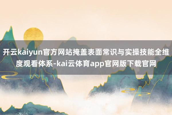 开云kaiyun官方网站掩盖表面常识与实操技能全维度观看体系-kai云体育app官网版下载官网