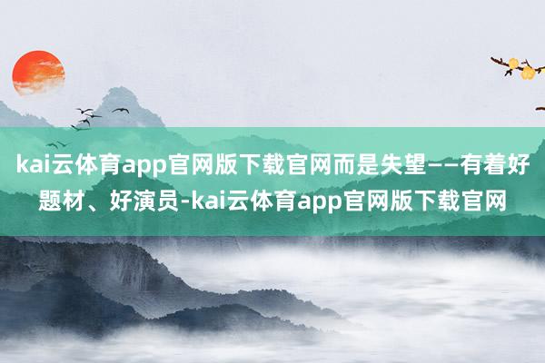 kai云体育app官网版下载官网而是失望——有着好题材、好演员-kai云体育app官网版下载官网