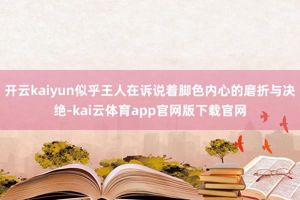 开云kaiyun似乎王人在诉说着脚色内心的磨折与决绝-kai云体育app官网版下载官网