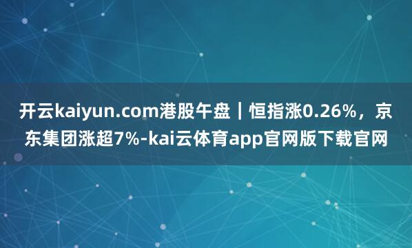 开云kaiyun.com港股午盘｜恒指涨0.26%，京东集团涨超7%-kai云体育app官网版下载官网