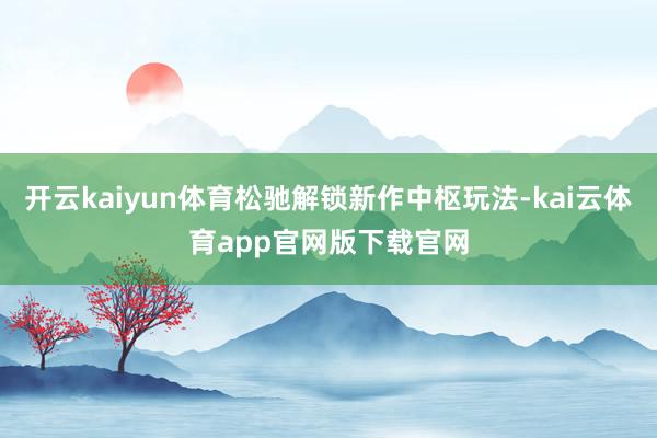 开云kaiyun体育松驰解锁新作中枢玩法-kai云体育app官网版下载官网