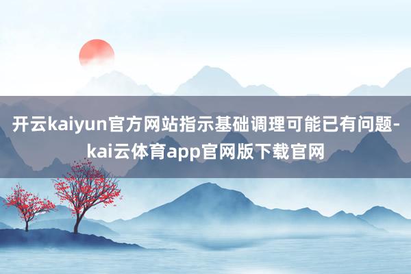 开云kaiyun官方网站指示基础调理可能已有问题-kai云体育app官网版下载官网