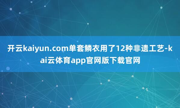 开云kaiyun.com单套鳞衣用了12种非遗工艺-kai云体育app官网版下载官网