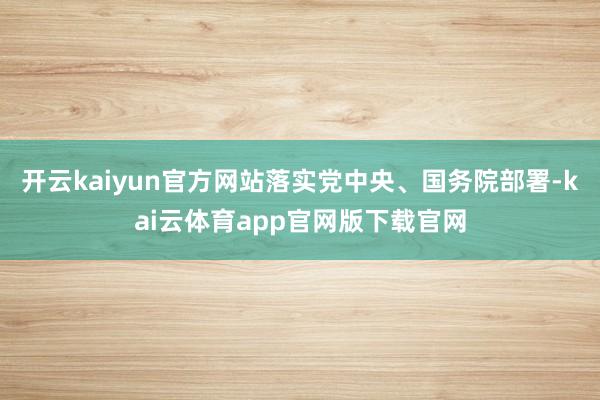 开云kaiyun官方网站落实党中央、国务院部署-kai云体育app官网版下载官网