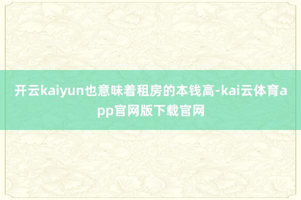 开云kaiyun也意味着租房的本钱高-kai云体育app官网版下载官网
