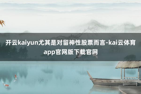 开云kaiyun尤其是对留神性股票而言-kai云体育app官网版下载官网