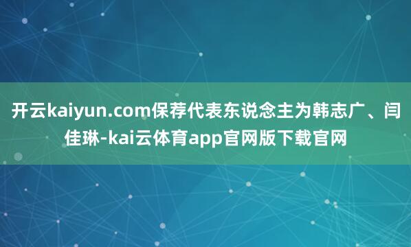 开云kaiyun.com保荐代表东说念主为韩志广、闫佳琳-kai云体育app官网版下载官网