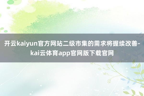 开云kaiyun官方网站二级市集的需求将握续改善-kai云体育app官网版下载官网