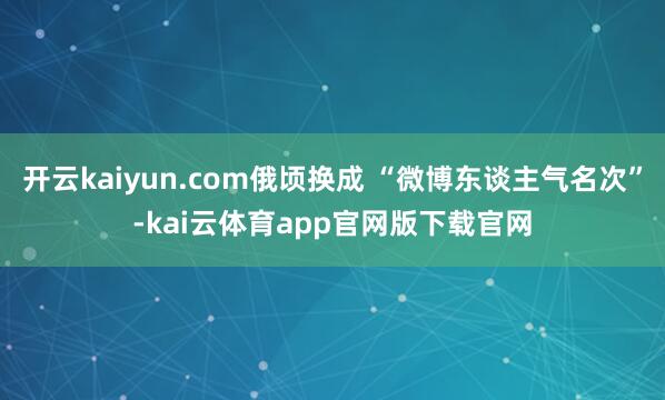 开云kaiyun.com俄顷换成 “微博东谈主气名次”-kai云体育app官网版下载官网