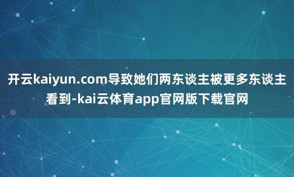 开云kaiyun.com导致她们两东谈主被更多东谈主看到-kai云体育app官网版下载官网