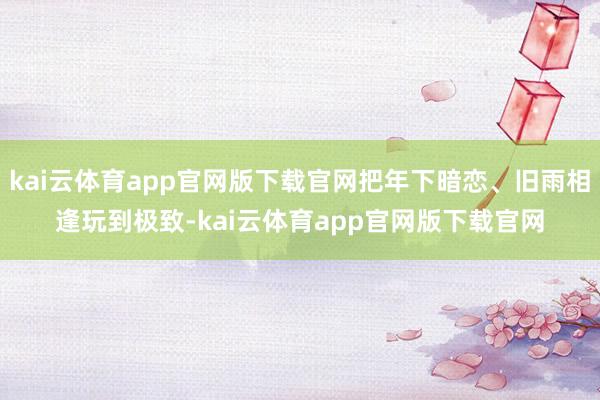 kai云体育app官网版下载官网把年下暗恋、旧雨相逢玩到极致-kai云体育app官网版下载官网