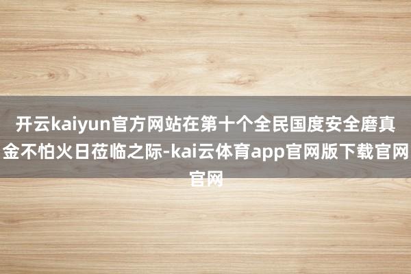 开云kaiyun官方网站在第十个全民国度安全磨真金不怕火日莅临之际-kai云体育app官网版下载官网